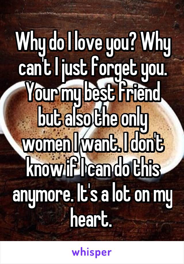Why do I love you? Why can't I just forget you. Your my best friend but also the only women I want. I don't know if I can do this anymore. It's a lot on my heart. 