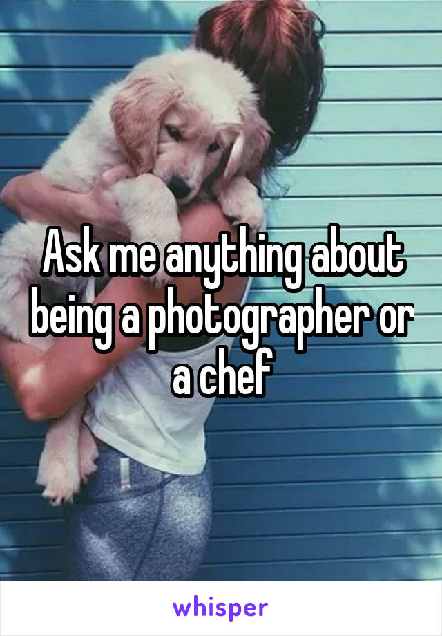 Ask me anything about being a photographer or a chef