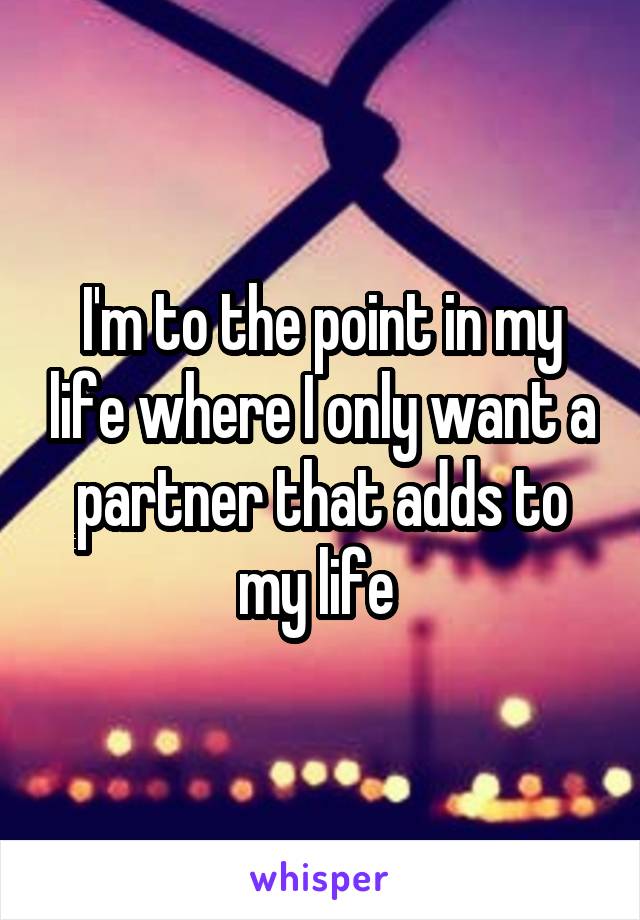 I'm to the point in my life where I only want a partner that adds to my life 