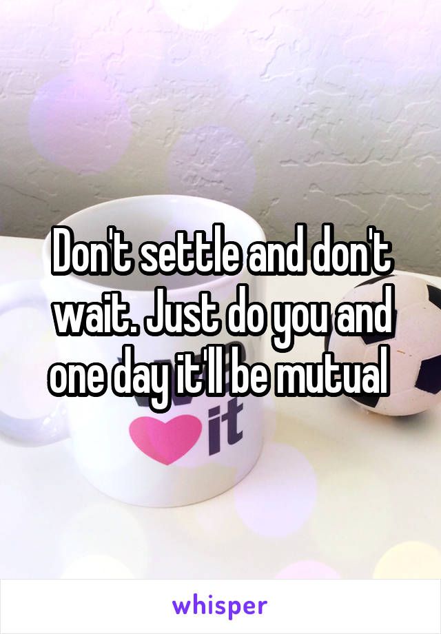 Don't settle and don't wait. Just do you and one day it'll be mutual 