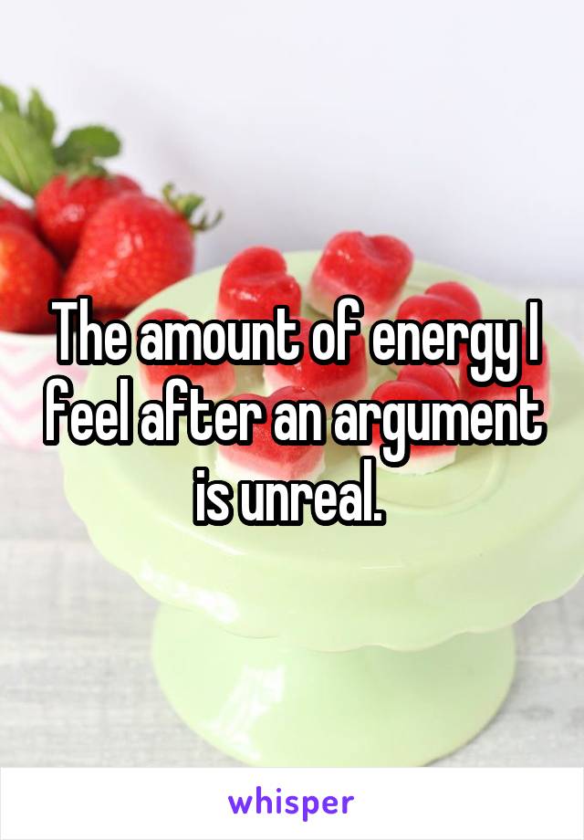 The amount of energy I feel after an argument is unreal. 