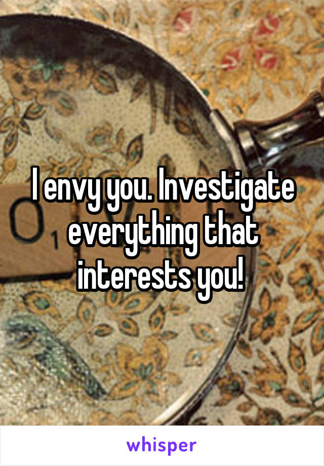 I envy you. Investigate everything that interests you! 
