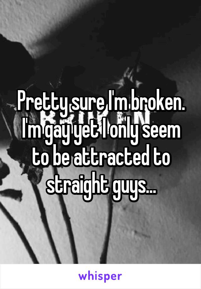 Pretty sure I'm broken. I'm gay yet I only seem to be attracted to straight guys...