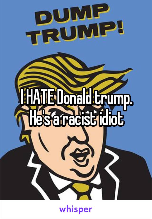 I HATE Donald trump. He's a racist idiot