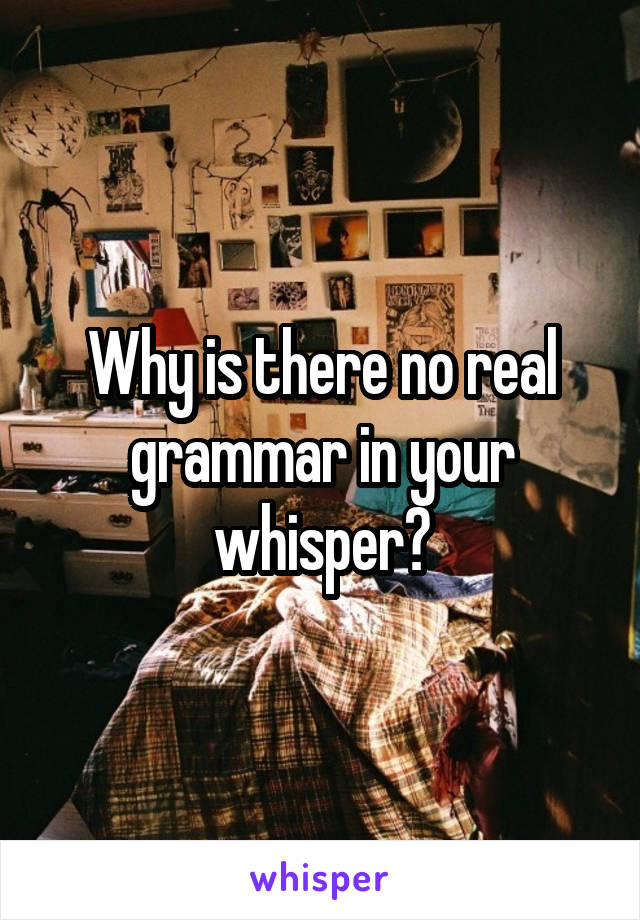 Why is there no real grammar in your whisper?