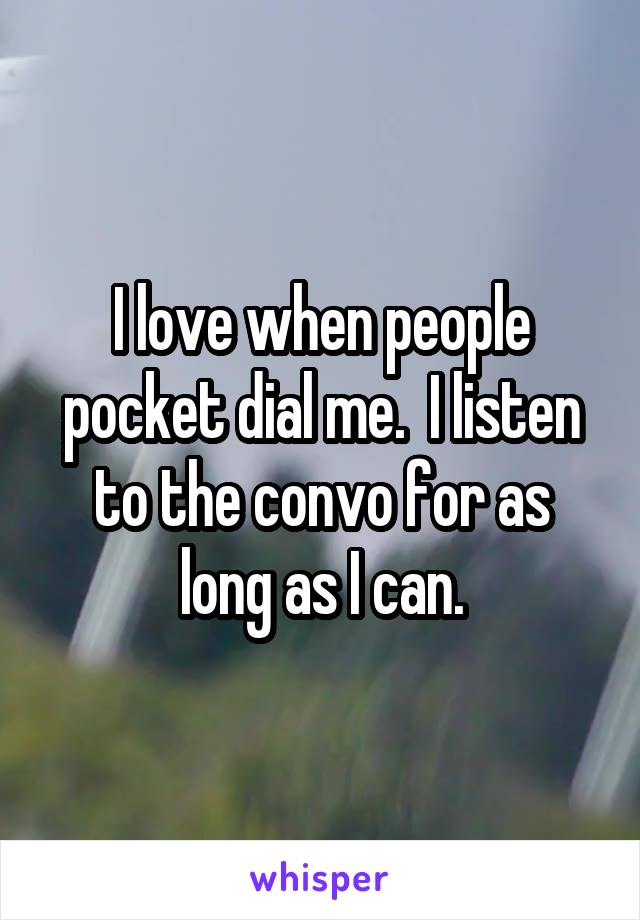 I love when people pocket dial me.  I listen to the convo for as long as I can.