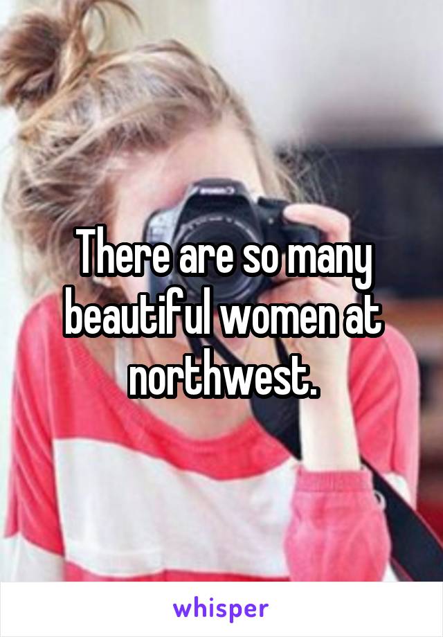 There are so many beautiful women at northwest.