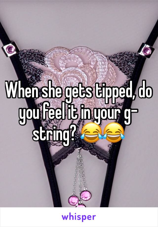 When she gets tipped, do you feel it in your g-string? 😂😂