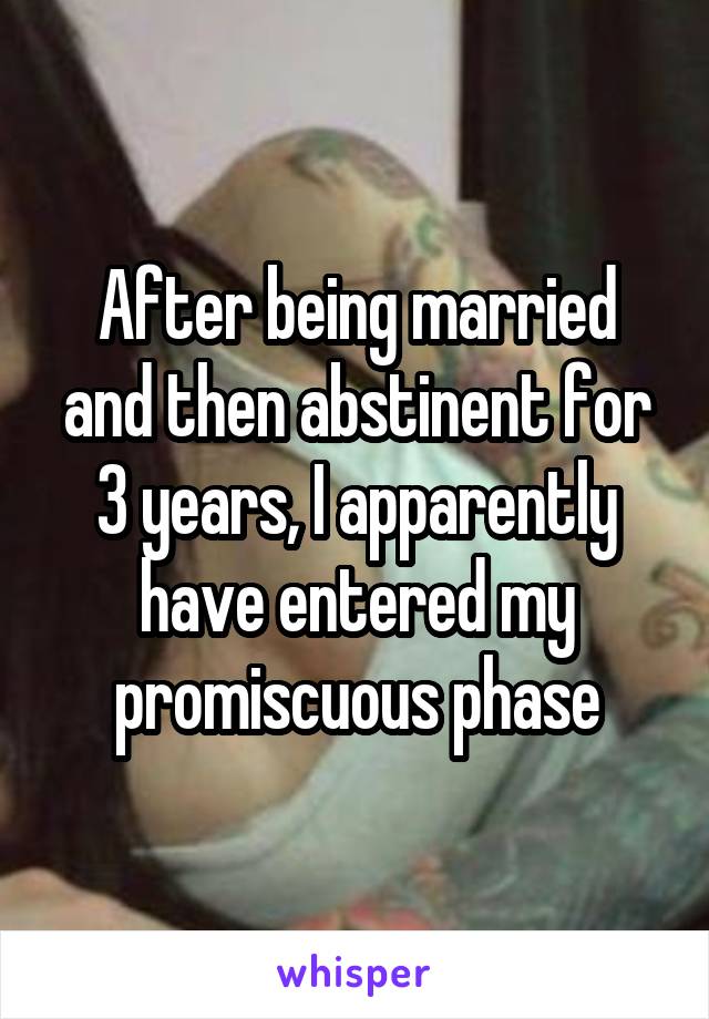 After being married and then abstinent for 3 years, I apparently have entered my promiscuous phase