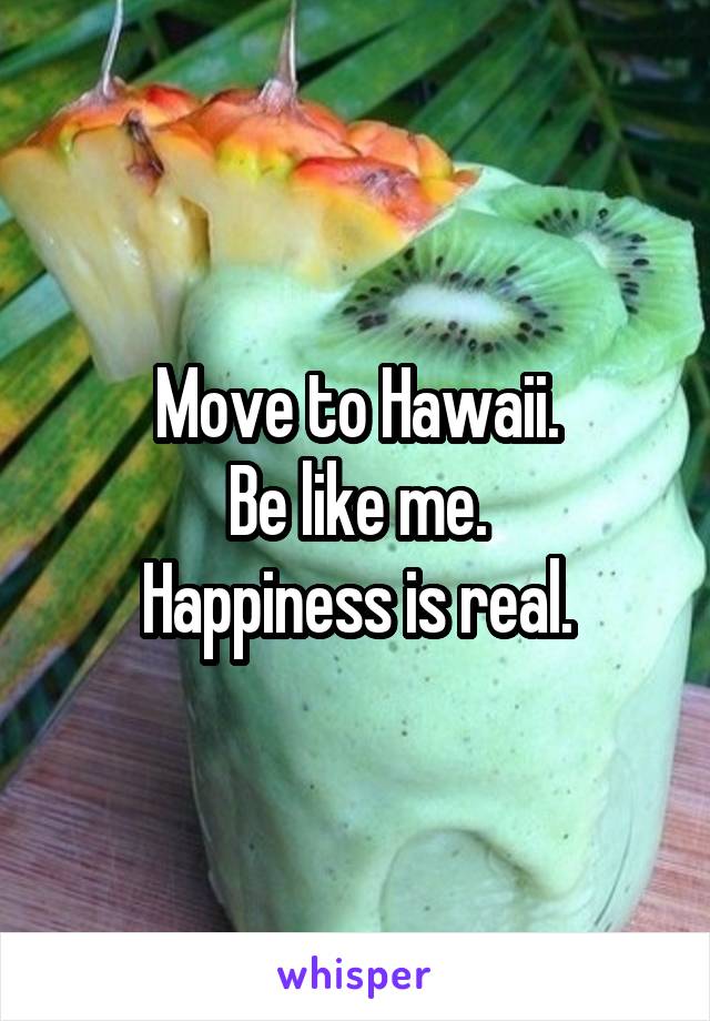 Move to Hawaii.
Be like me.
Happiness is real.