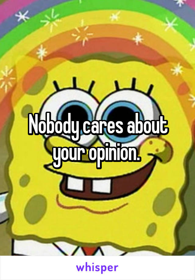 Nobody cares about your opinion. 