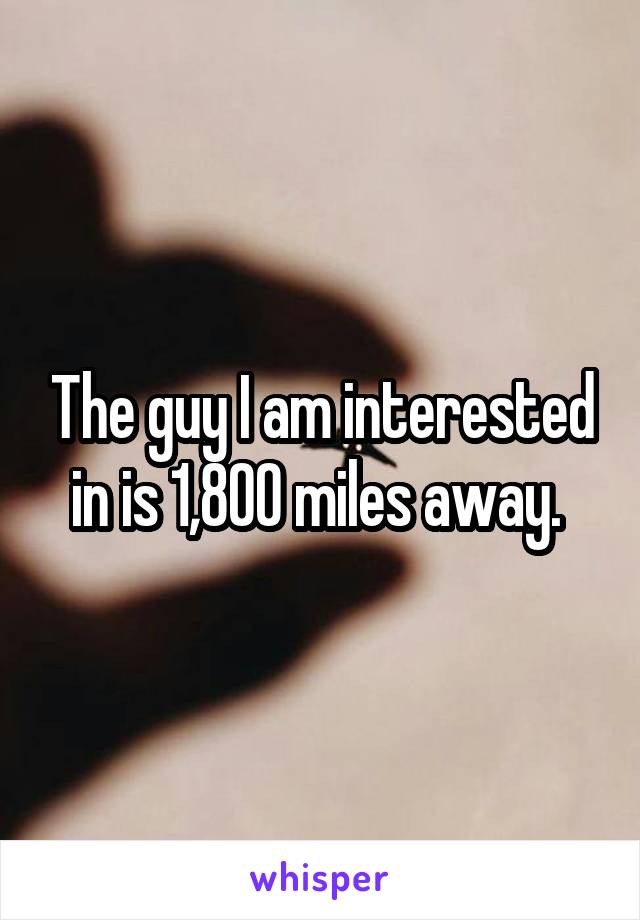 The guy I am interested in is 1,800 miles away. 