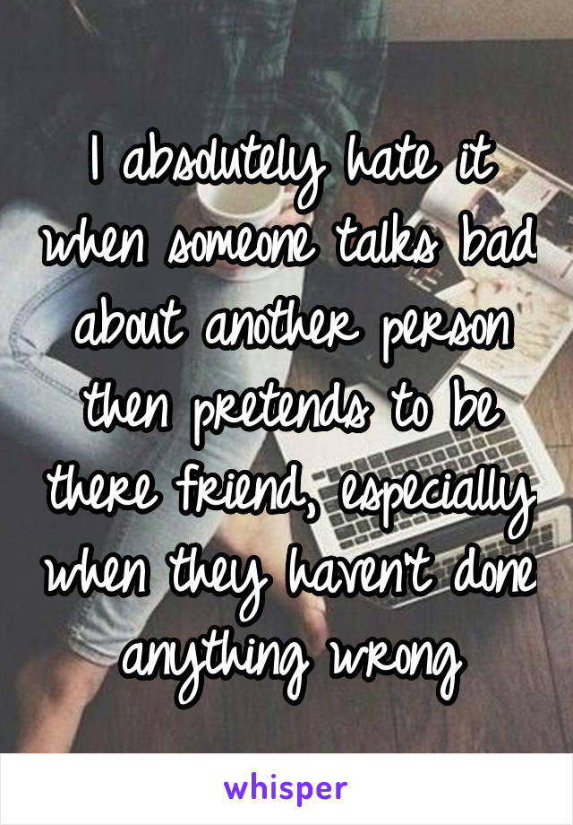 I absolutely hate it when someone talks bad about another person then pretends to be there friend, especially when they haven't done anything wrong