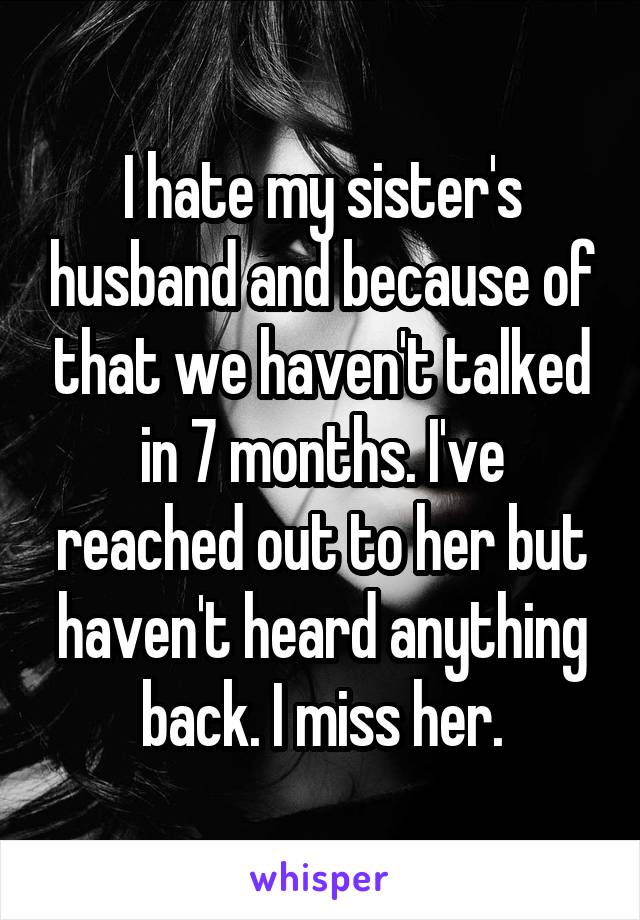 I hate my sister's husband and because of that we haven't talked in 7 months. I've reached out to her but haven't heard anything back. I miss her.