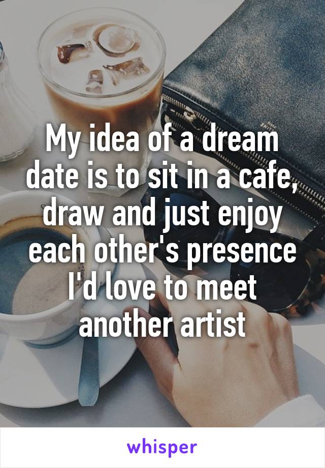 My idea of a dream date is to sit in a cafe, draw and just enjoy each other's presence
I'd love to meet another artist