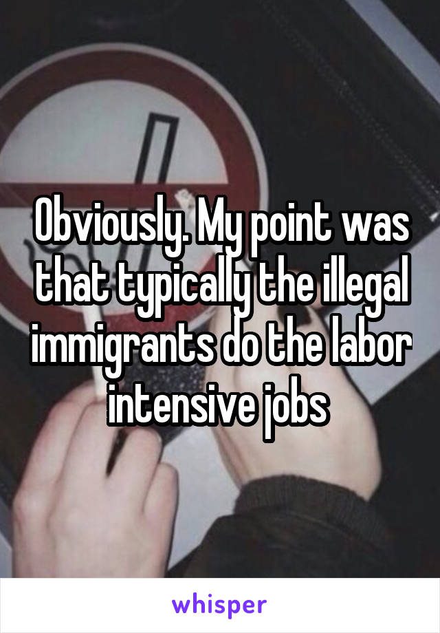 Obviously. My point was that typically the illegal immigrants do the labor intensive jobs 