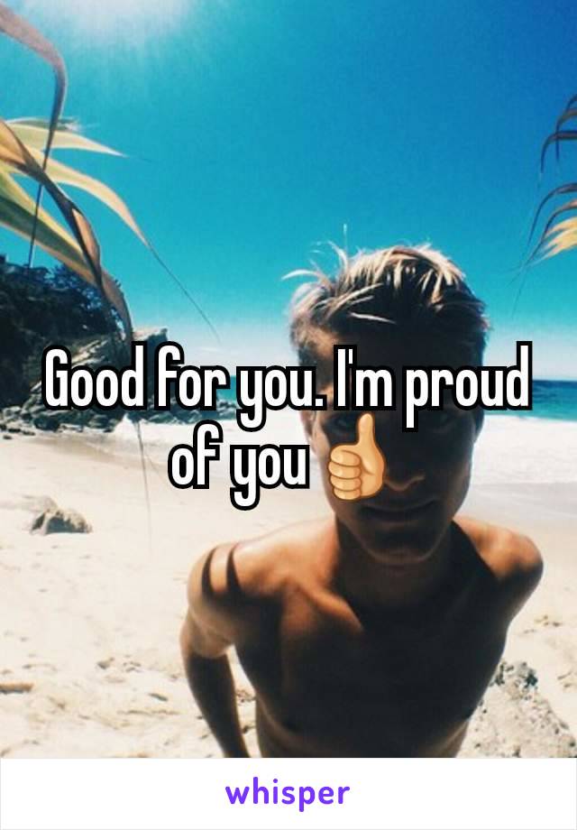 Good for you. I'm proud of you👍