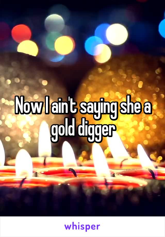 Now I ain't saying she a gold digger