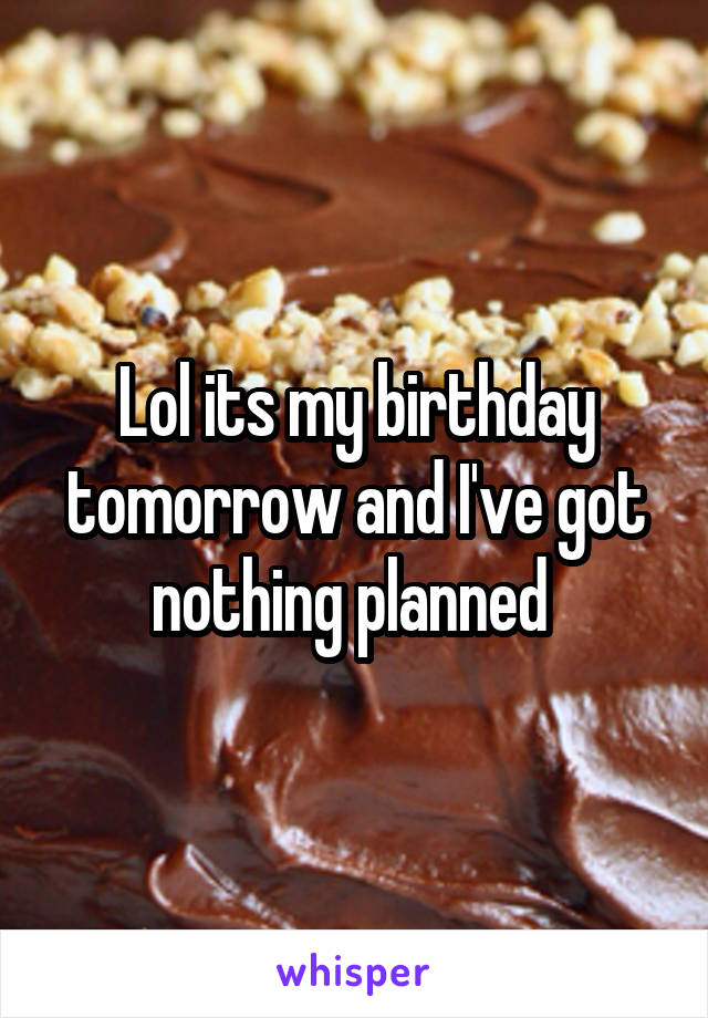 Lol its my birthday tomorrow and I've got nothing planned 