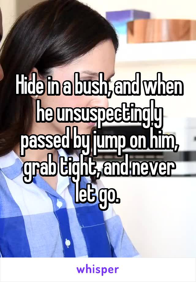 Hide in a bush, and when he unsuspectingly passed by jump on him, grab tight, and never let go. 