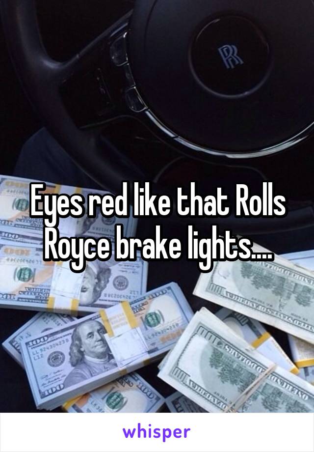 Eyes red like that Rolls Royce brake lights....
