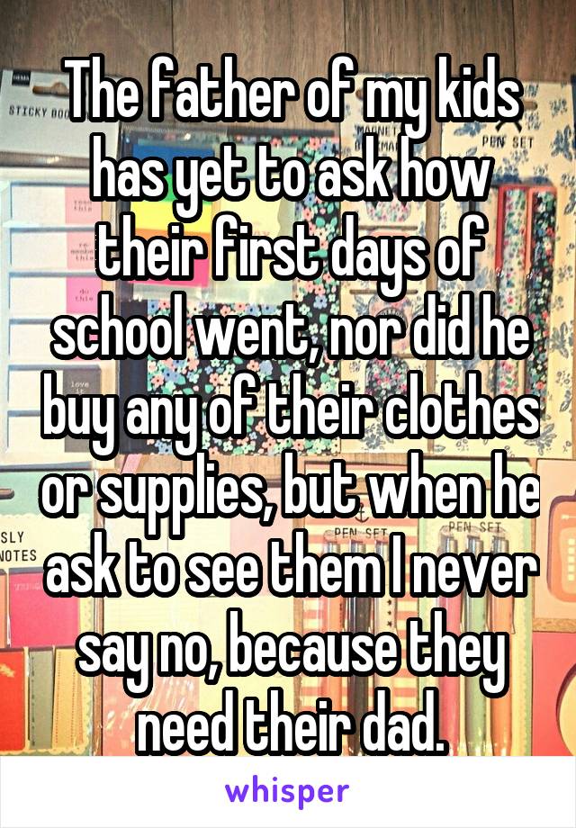 The father of my kids has yet to ask how their first days of school went, nor did he buy any of their clothes or supplies, but when he ask to see them I never say no, because they need their dad.