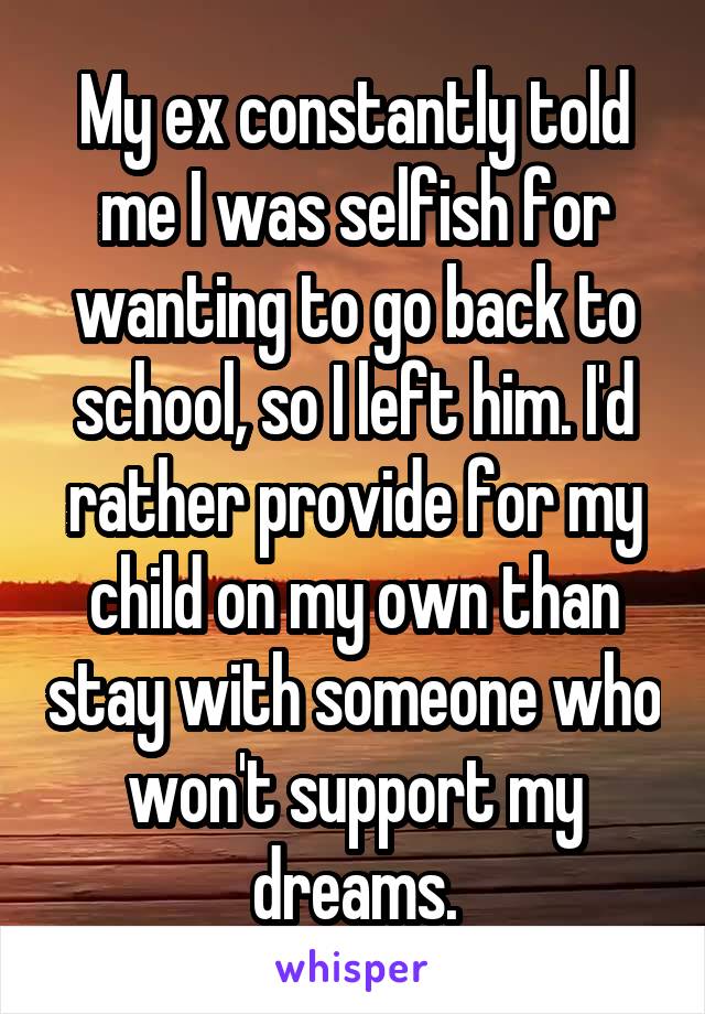 My ex constantly told me I was selfish for wanting to go back to school, so I left him. I'd rather provide for my child on my own than stay with someone who won't support my dreams.