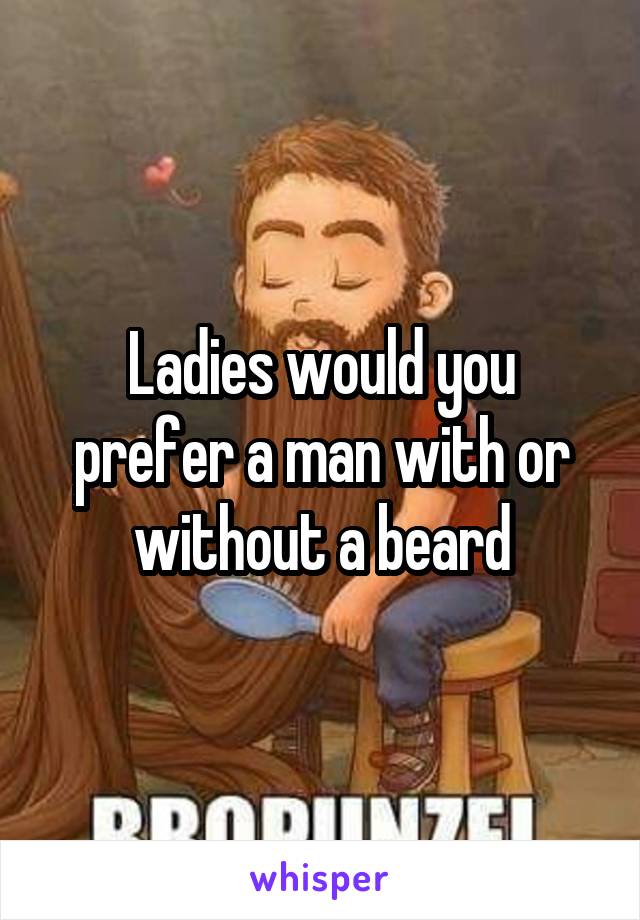 Ladies would you prefer a man with or without a beard