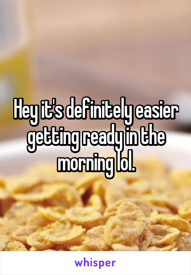 Hey it's definitely easier getting ready in the morning lol.