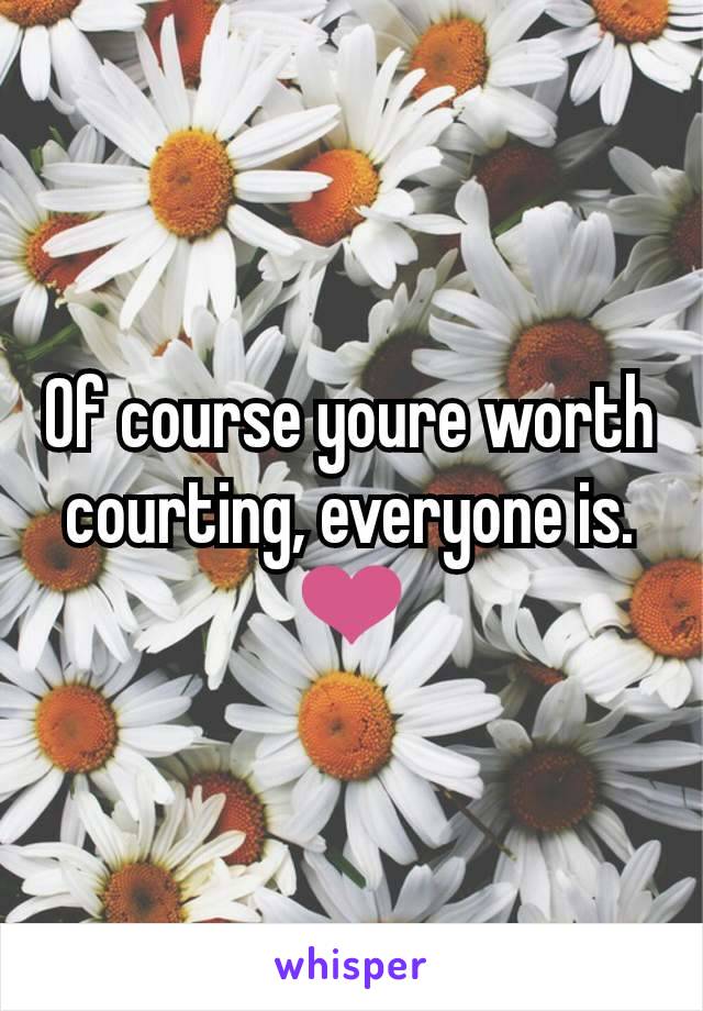 Of course youre worth courting, everyone is. ❤️