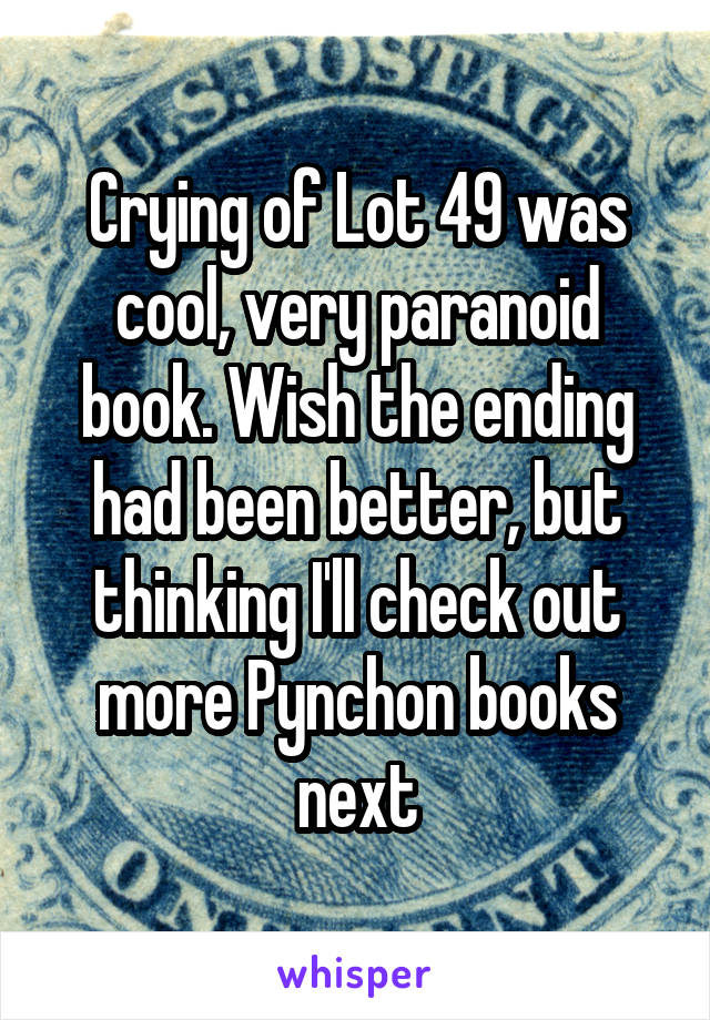 Crying of Lot 49 was cool, very paranoid book. Wish the ending had been better, but thinking I'll check out more Pynchon books next