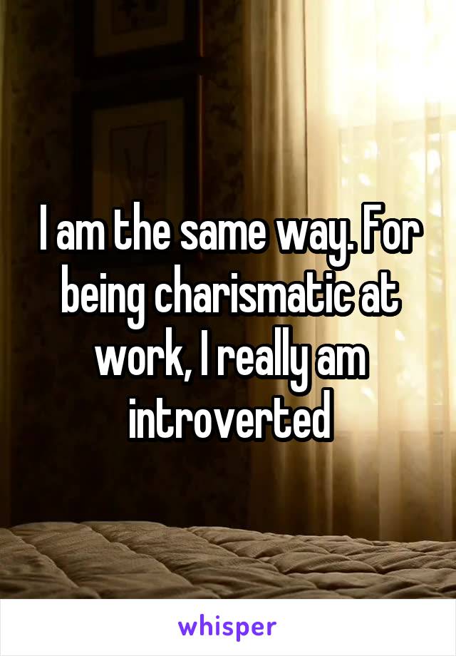 I am the same way. For being charismatic at work, I really am introverted