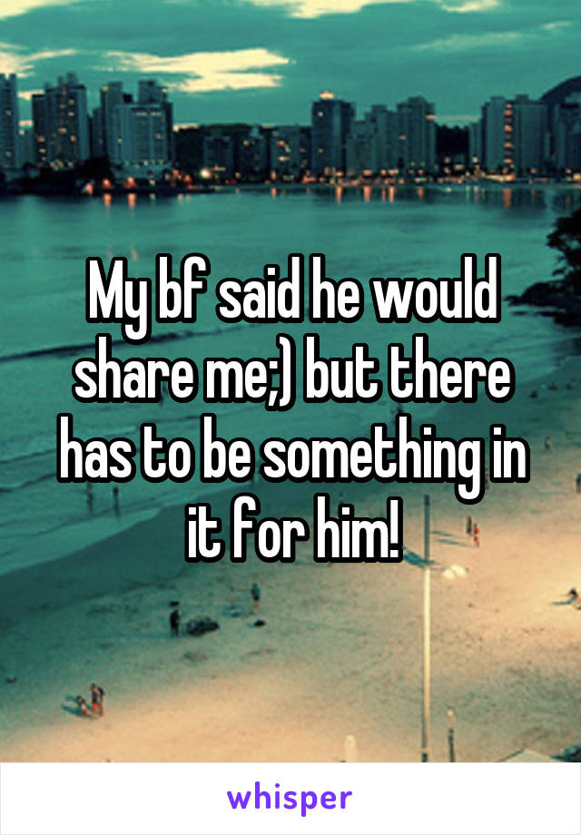 My bf said he would share me;) but there has to be something in it for him!