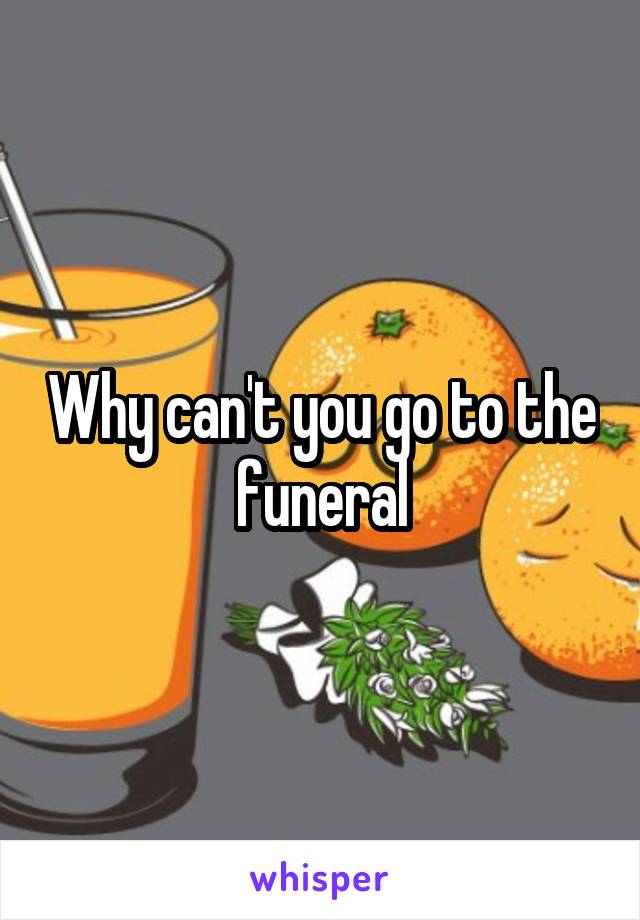 Why can't you go to the funeral
