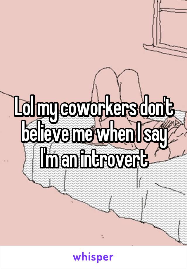 Lol my coworkers don't believe me when I say I'm an introvert
