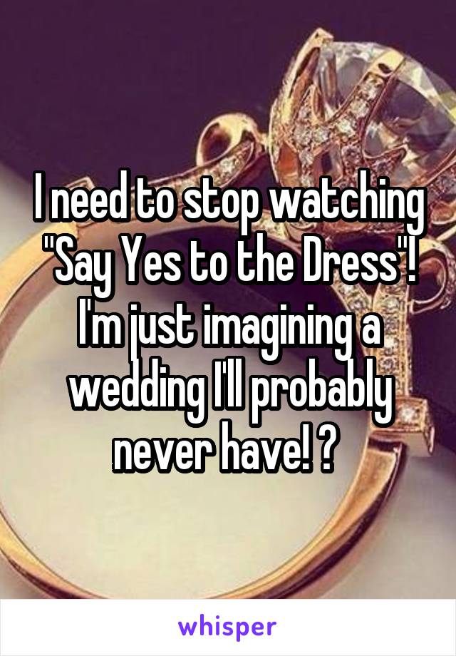 I need to stop watching "Say Yes to the Dress"!
I'm just imagining a wedding I'll probably never have! 😂 