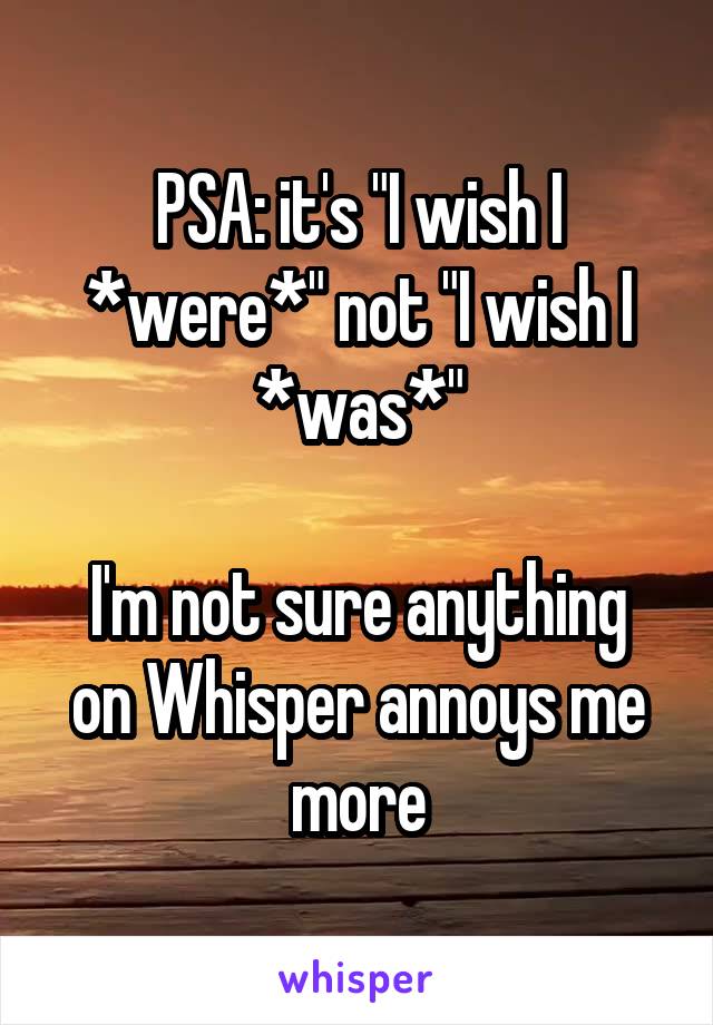 PSA: it's "I wish I *were*" not "I wish I *was*"

I'm not sure anything on Whisper annoys me more