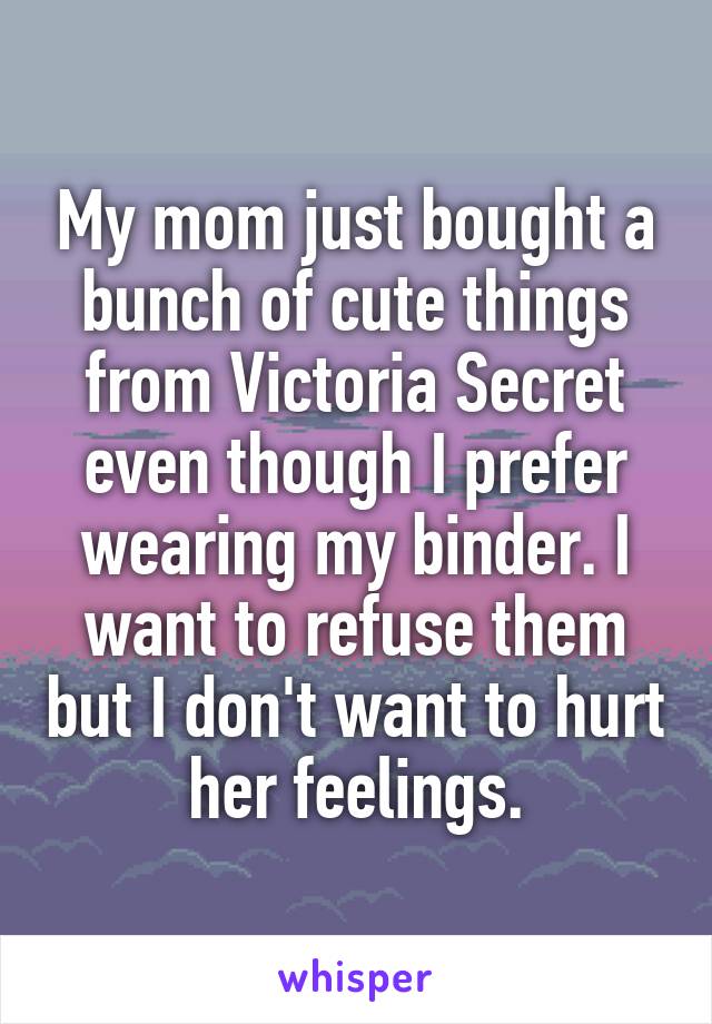 My mom just bought a bunch of cute things from Victoria Secret even though I prefer wearing my binder. I want to refuse them but I don't want to hurt her feelings.