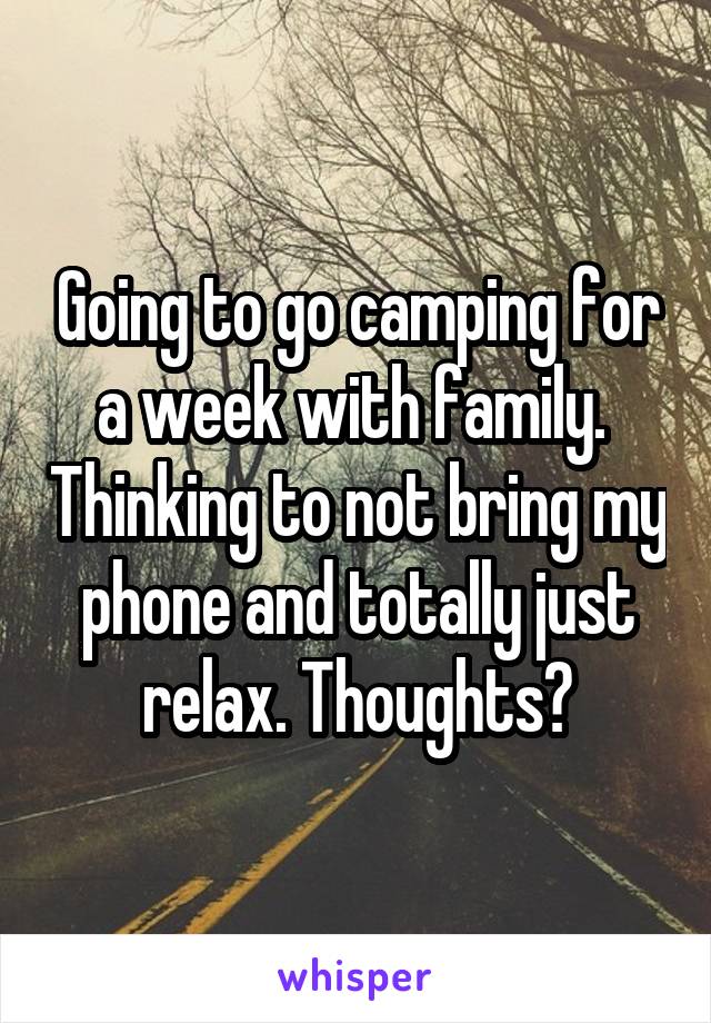 Going to go camping for a week with family.  Thinking to not bring my phone and totally just relax. Thoughts?