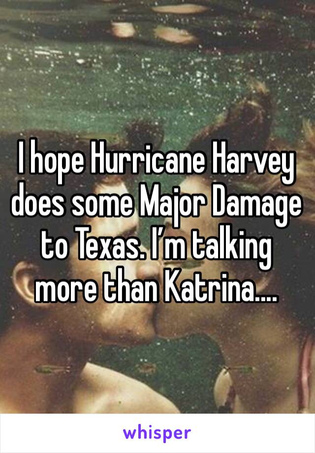 I hope Hurricane Harvey does some Major Damage to Texas. I’m talking more than Katrina....
