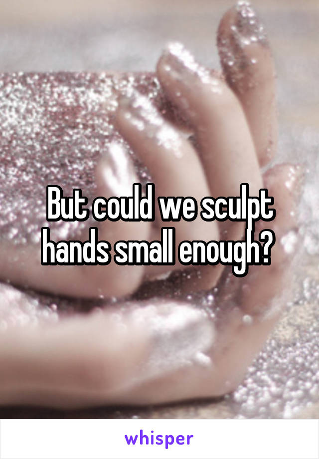 But could we sculpt hands small enough? 