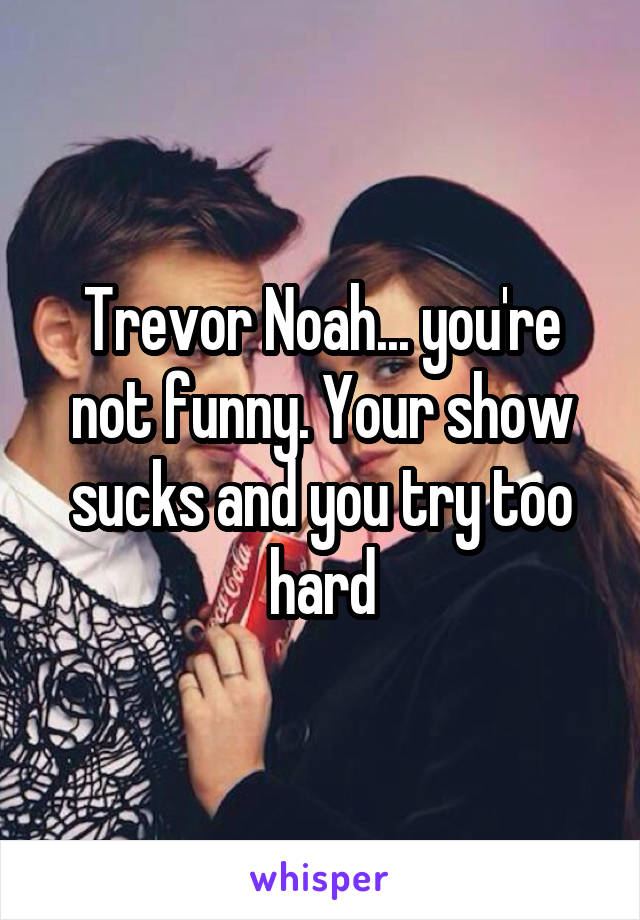 Trevor Noah... you're not funny. Your show sucks and you try too hard