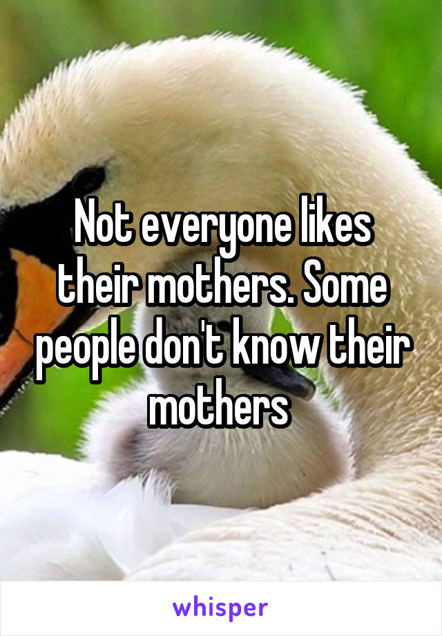 Not everyone likes their mothers. Some people don't know their mothers 