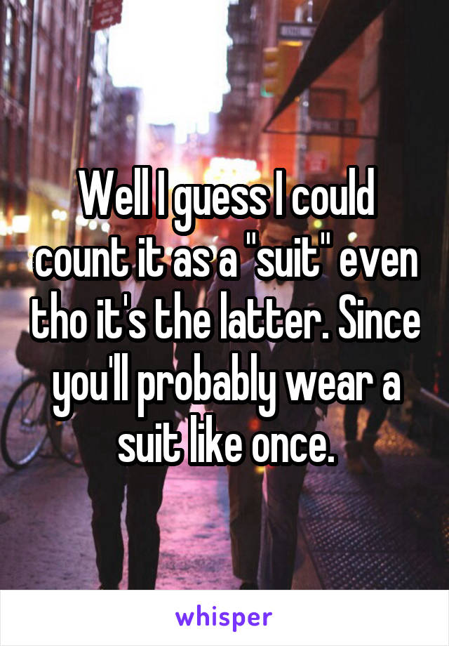 Well I guess I could count it as a "suit" even tho it's the latter. Since you'll probably wear a suit like once.