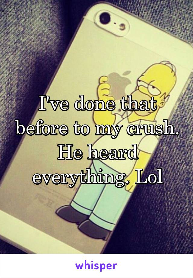 I've done that before to my crush. He heard everything. Lol