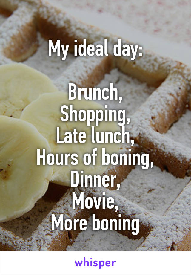 My ideal day:

Brunch,
Shopping,
Late lunch,
Hours of boning,
Dinner,
Movie,
More boning