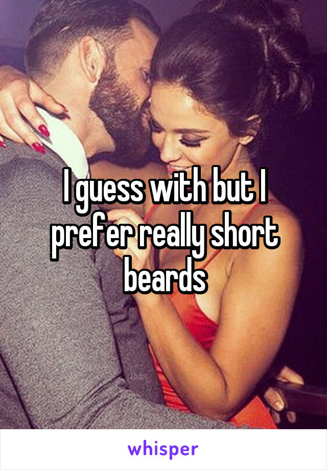I guess with but I prefer really short beards