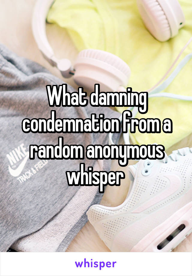 What damning condemnation from a random anonymous whisper 