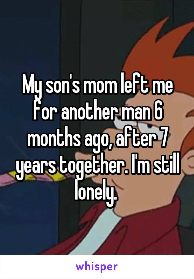 My son's mom left me for another man 6 months ago, after 7 years together. I'm still lonely. 