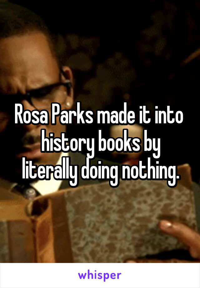 Rosa Parks made it into  history books by literally doing nothing.